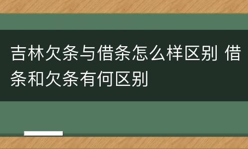 吉林欠条与借条怎么样区别 借条和欠条有何区别