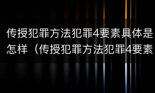 传授犯罪方法犯罪4要素具体是怎样（传授犯罪方法犯罪4要素具体是怎样体现的）
