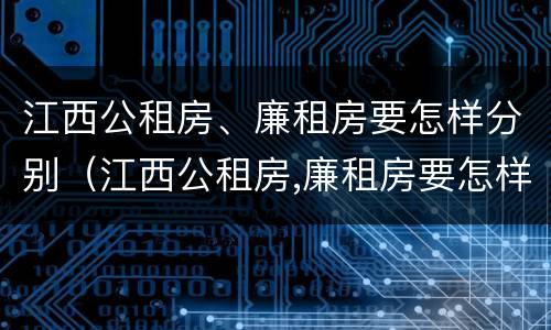 江西公租房、廉租房要怎样分别（江西公租房,廉租房要怎样分别购买）
