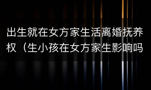 出生就在女方家生活离婚抚养权（生小孩在女方家生影响吗?）