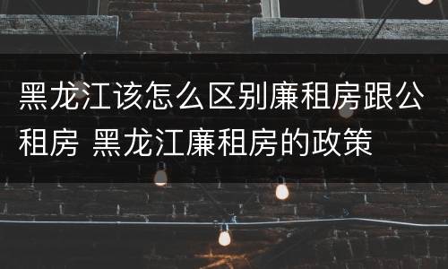 黑龙江该怎么区别廉租房跟公租房 黑龙江廉租房的政策