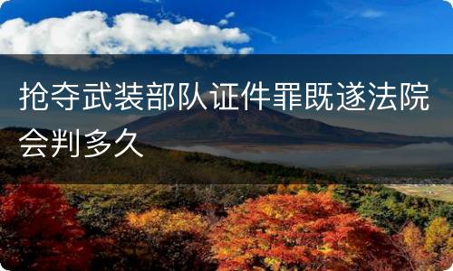 抢夺武装部队证件罪既遂法院会判多久