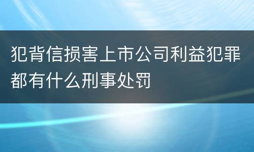犯背信损害上市公司利益犯罪都有什么刑事处罚