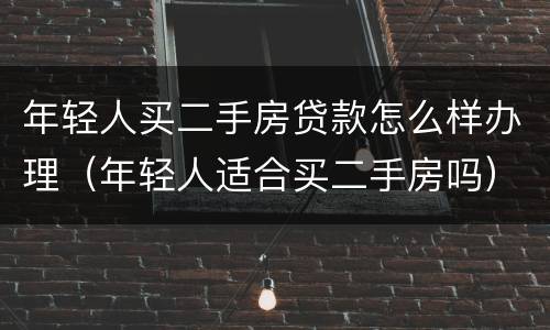 年轻人买二手房贷款怎么样办理（年轻人适合买二手房吗）