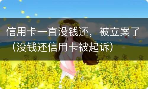 信用卡一直没钱还，被立案了（没钱还信用卡被起诉）