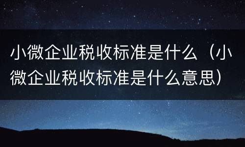 小微企业税收标准是什么（小微企业税收标准是什么意思）