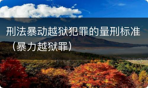 刑法暴动越狱犯罪的量刑标准（暴力越狱罪）