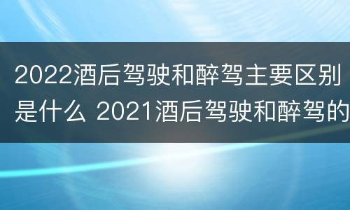 2022酒后驾驶和醉驾主要区别是什么 2021酒后驾驶和醉驾的区别