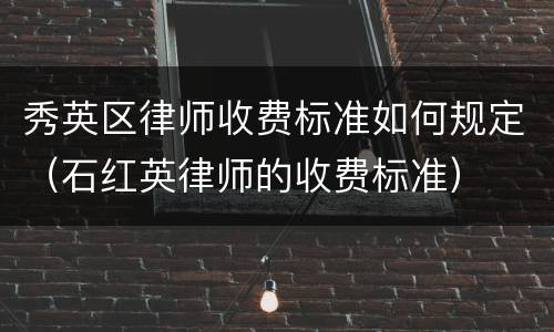 秀英区律师收费标准如何规定（石红英律师的收费标准）