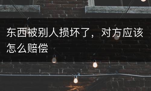 东西被别人损坏了，对方应该怎么赔偿