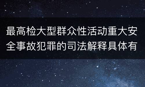 最高检大型群众性活动重大安全事故犯罪的司法解释具体有哪些内容
