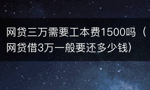 网贷三万需要工本费1500吗（网贷借3万一般要还多少钱）
