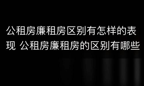 公租房廉租房区别有怎样的表现 公租房廉租房的区别有哪些