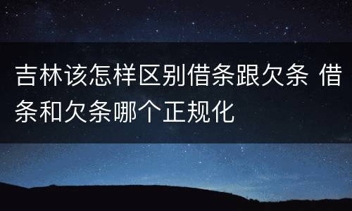 吉林该怎样区别借条跟欠条 借条和欠条哪个正规化