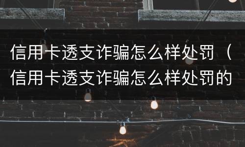 信用卡透支诈骗怎么样处罚（信用卡透支诈骗怎么样处罚的）