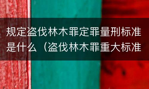 规定盗伐林木罪定罪量刑标准是什么（盗伐林木罪重大标准）