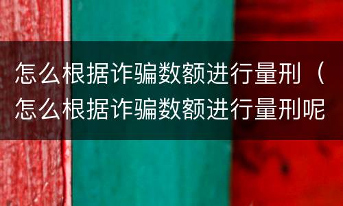 怎么根据诈骗数额进行量刑（怎么根据诈骗数额进行量刑呢）