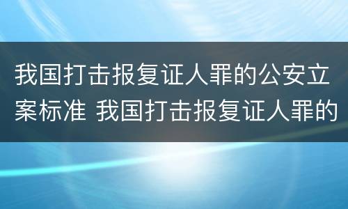 我国打击报复证人罪的公安立案标准 我国打击报复证人罪的公安立案标准是什么