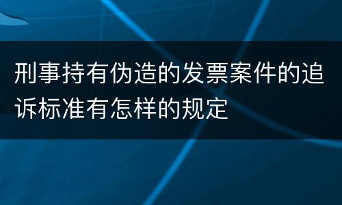 刑事持有伪造的发票案件的追诉标准有怎样的规定