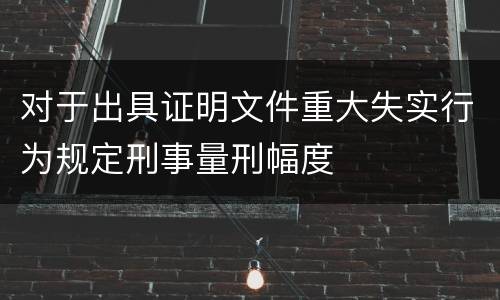 对于出具证明文件重大失实行为规定刑事量刑幅度
