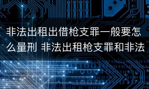 非法出租出借枪支罪一般要怎么量刑 非法出租枪支罪和非法出借枪支罪
