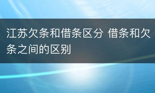 江苏欠条和借条区分 借条和欠条之间的区别