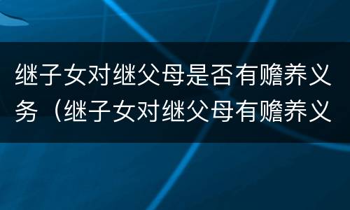继子女对继父母是否有赡养义务（继子女对继父母有赡养义务吗）
