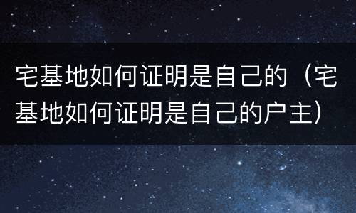 宅基地如何证明是自己的（宅基地如何证明是自己的户主）