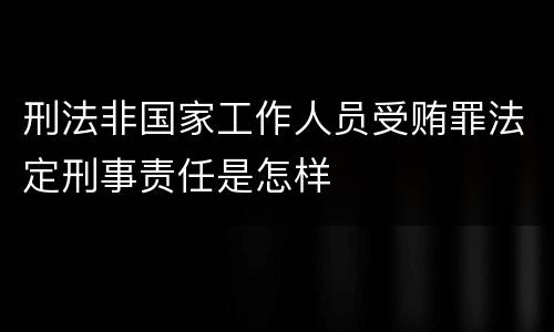 刑法非国家工作人员受贿罪法定刑事责任是怎样