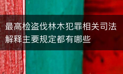 最高检盗伐林木犯罪相关司法解释主要规定都有哪些