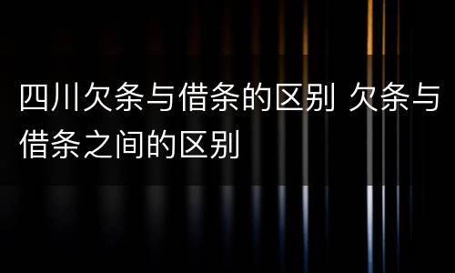 四川欠条与借条的区别 欠条与借条之间的区别