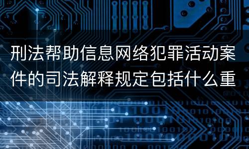 刑法帮助信息网络犯罪活动案件的司法解释规定包括什么重要内容