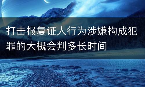 打击报复证人行为涉嫌构成犯罪的大概会判多长时间