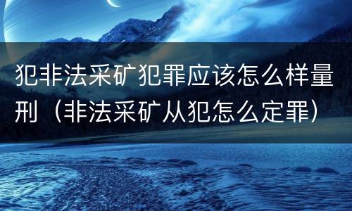 犯非法采矿犯罪应该怎么样量刑（非法采矿从犯怎么定罪）
