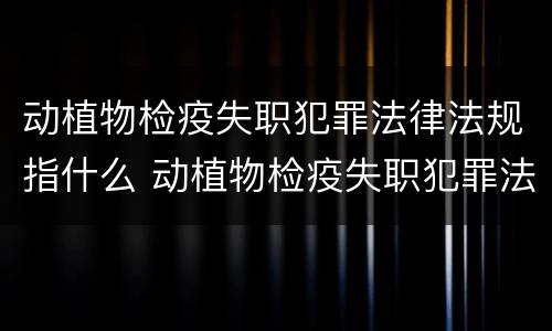 动植物检疫失职犯罪法律法规指什么 动植物检疫失职犯罪法律法规指什么意思