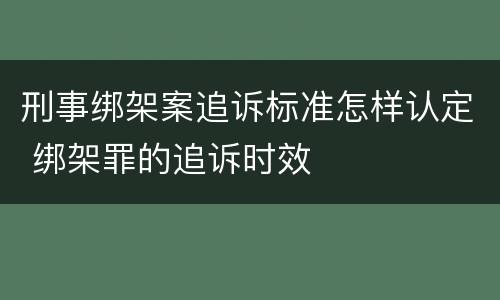 刑事绑架案追诉标准怎样认定 绑架罪的追诉时效