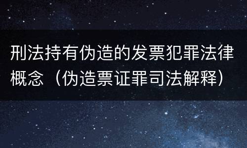 刑法持有伪造的发票犯罪法律概念（伪造票证罪司法解释）