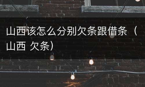 山西该怎么分别欠条跟借条（山西 欠条）