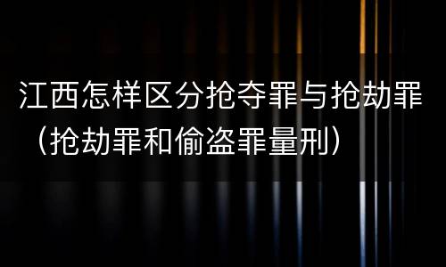 江西怎样区分抢夺罪与抢劫罪（抢劫罪和偷盗罪量刑）