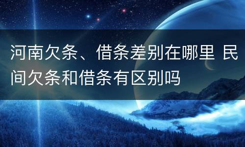 河南欠条、借条差别在哪里 民间欠条和借条有区别吗