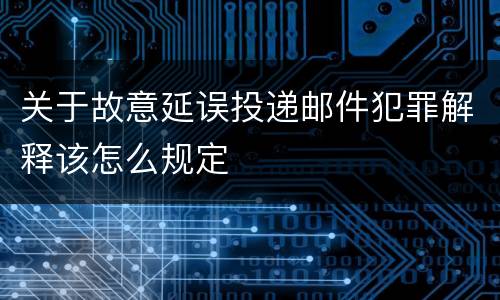关于故意延误投递邮件犯罪解释该怎么规定