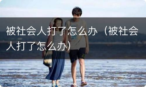被社会人打了怎么办（被社会人打了怎么办）
