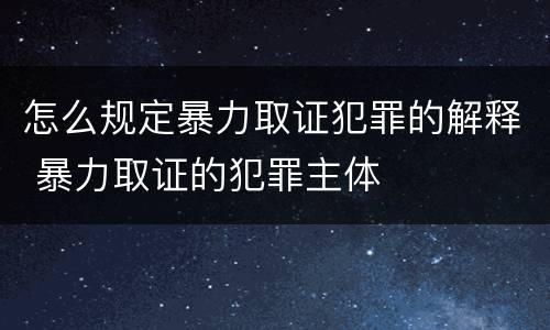 怎么规定暴力取证犯罪的解释 暴力取证的犯罪主体