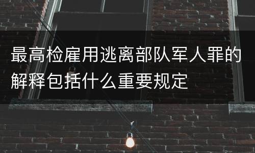 最高检雇用逃离部队军人罪的解释包括什么重要规定
