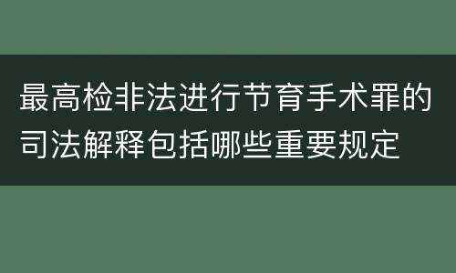 最高检非法进行节育手术罪的司法解释包括哪些重要规定