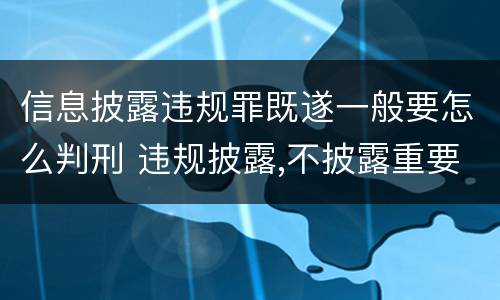 信息披露违规罪既遂一般要怎么判刑 违规披露,不披露重要信息罪判例