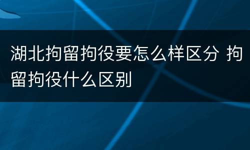 湖北拘留拘役要怎么样区分 拘留拘役什么区别