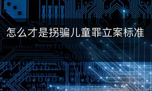 怎么才是拐骗儿童罪立案标准