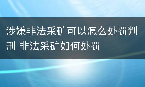 涉嫌非法采矿可以怎么处罚判刑 非法采矿如何处罚