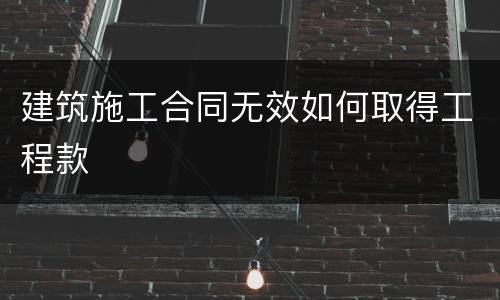 建筑施工合同无效如何取得工程款